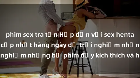 phim sex tra tấn Hấp dẫn với sex hentai vietsub mới nhất, cập nhật hàng ngày để trải nghiệm những bộ phim đầy kích thích và hấp dẫn.