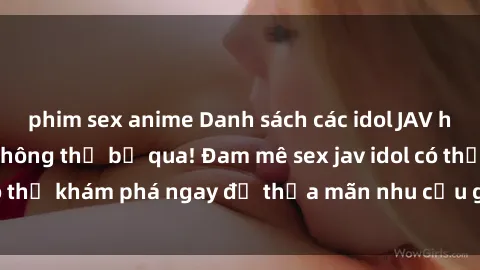 phim sex anime Danh sách các idol JAV hot nhất hiện nay không thể bỏ qua! Đam mê sex jav idol có thể khám phá ngay để thỏa mãn nhu cầu giải trí của mình!